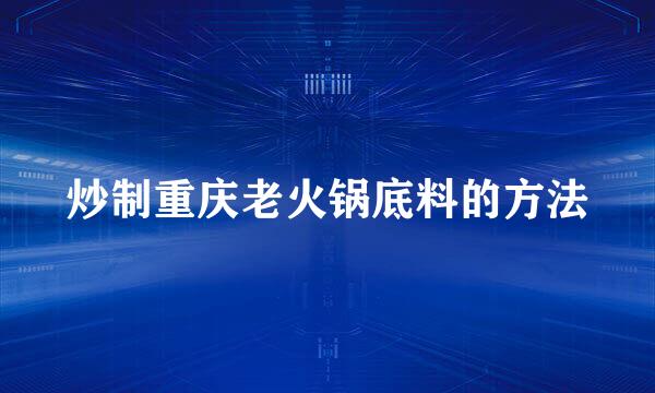 炒制重庆老火锅底料的方法