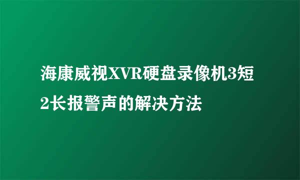 海康威视XVR硬盘录像机3短2长报警声的解决方法