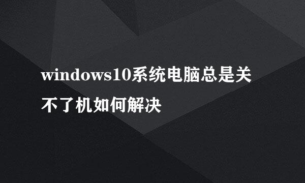 windows10系统电脑总是关不了机如何解决