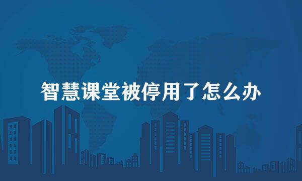 智慧课堂被停用了怎么办
