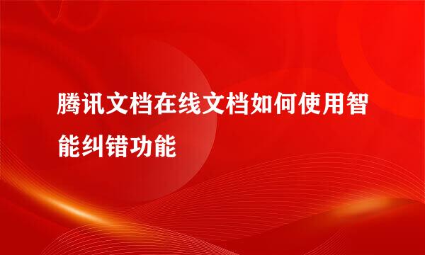 腾讯文档在线文档如何使用智能纠错功能