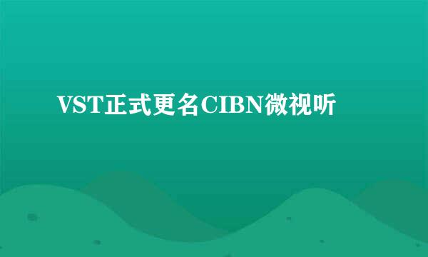 VST正式更名CIBN微视听