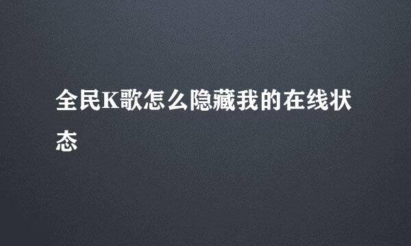 全民K歌怎么隐藏我的在线状态