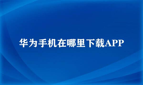 华为手机在哪里下载APP