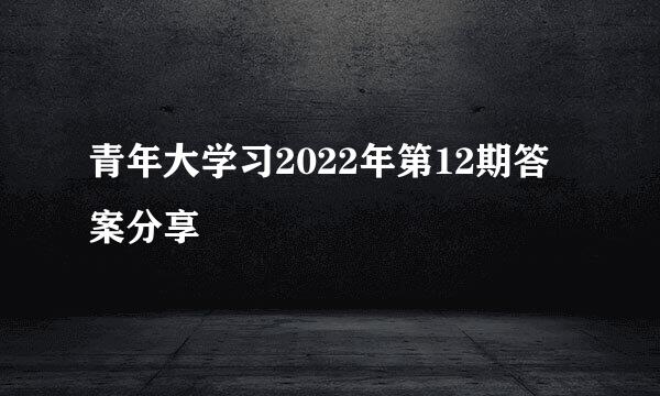 青年大学习2022年第12期答案分享