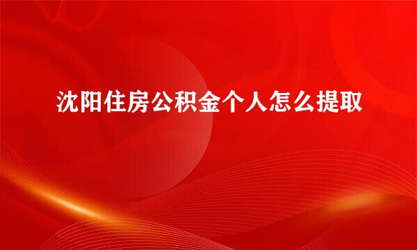 沈阳住房公积金个人怎么提取