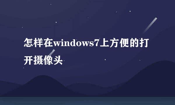 怎样在windows7上方便的打开摄像头