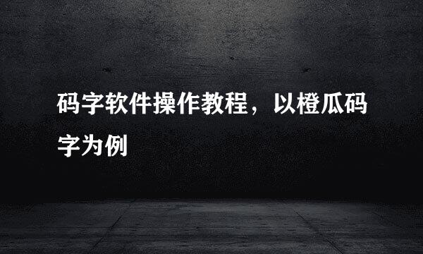 码字软件操作教程，以橙瓜码字为例