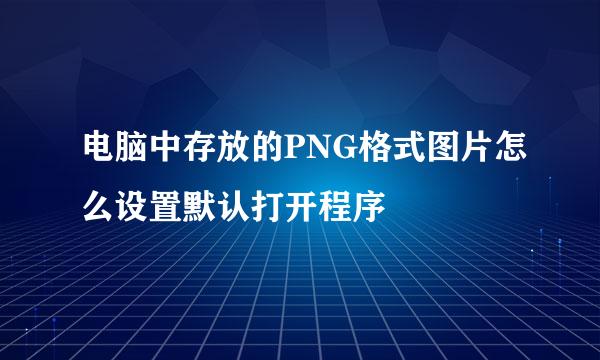 电脑中存放的PNG格式图片怎么设置默认打开程序
