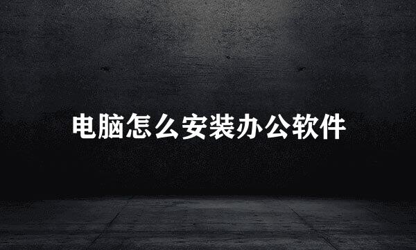 电脑怎么安装办公软件