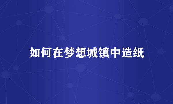 如何在梦想城镇中造纸