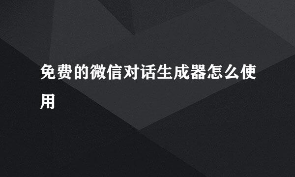 免费的微信对话生成器怎么使用