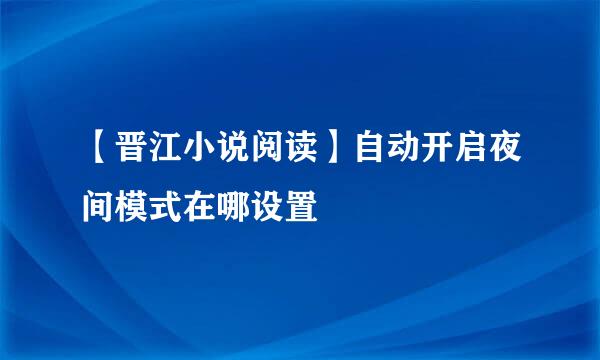 【晋江小说阅读】自动开启夜间模式在哪设置