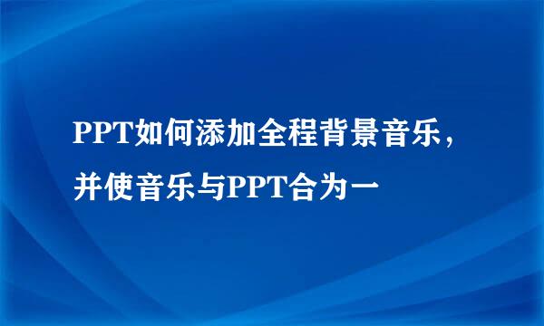 PPT如何添加全程背景音乐，并使音乐与PPT合为一