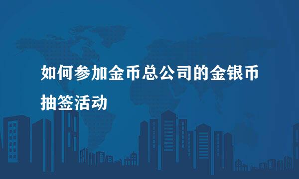 如何参加金币总公司的金银币抽签活动