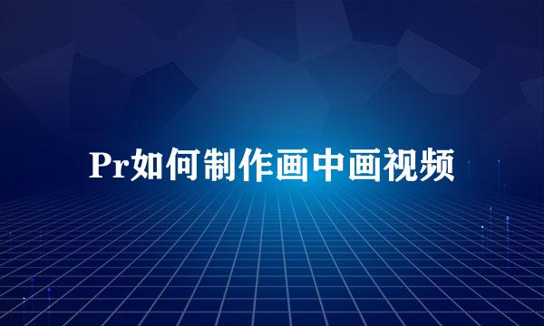 Pr如何制作画中画视频