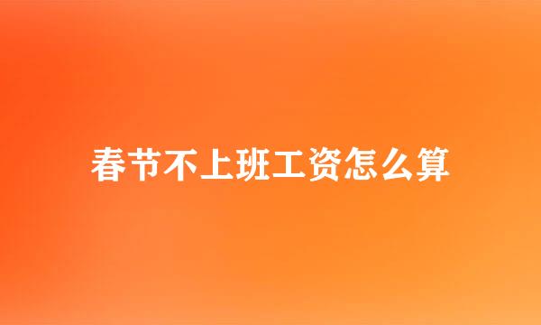 春节不上班工资怎么算