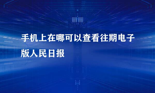 手机上在哪可以查看往期电子版人民日报