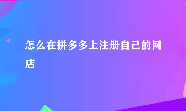怎么在拼多多上注册自己的网店