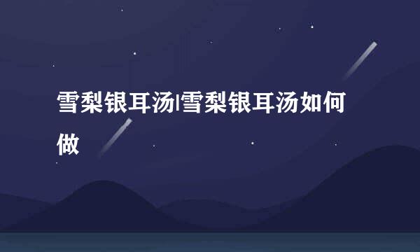 雪梨银耳汤|雪梨银耳汤如何做
