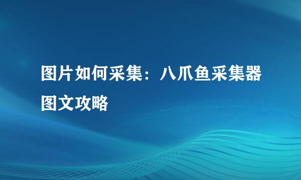 图片如何采集：八爪鱼采集器图文攻略