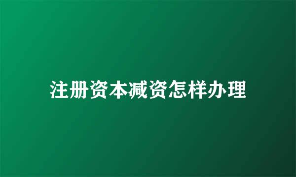 注册资本减资怎样办理