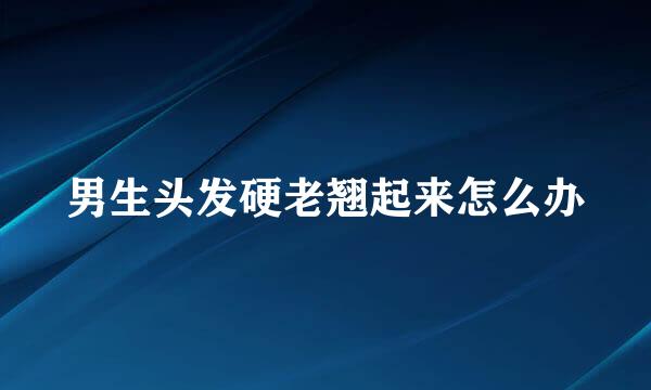 男生头发硬老翘起来怎么办