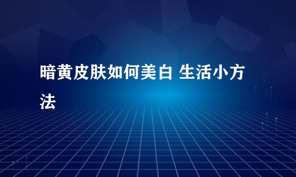 暗黄皮肤如何美白 生活小方法