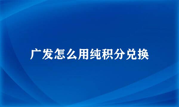 广发怎么用纯积分兑换