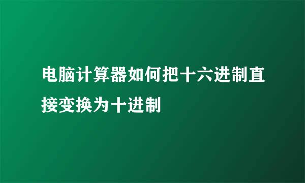电脑计算器如何把十六进制直接变换为十进制