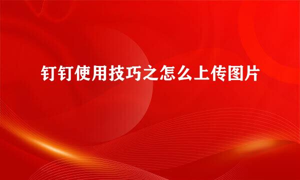 钉钉使用技巧之怎么上传图片