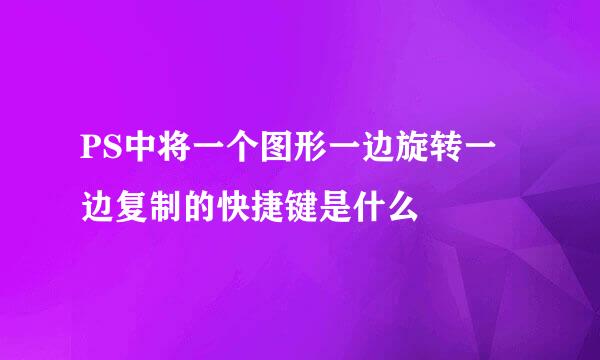 PS中将一个图形一边旋转一边复制的快捷键是什么