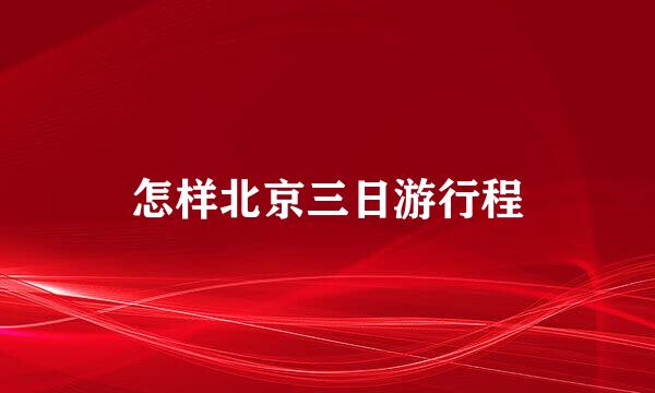 怎样北京三日游行程