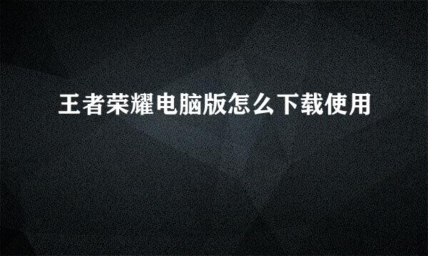 王者荣耀电脑版怎么下载使用