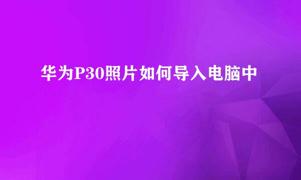 华为P30照片如何导入电脑中