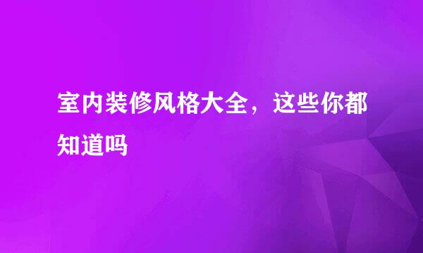 室内装修风格大全，这些你都知道吗
