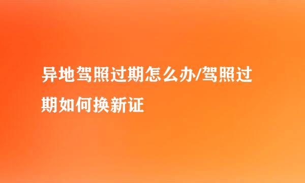 异地驾照过期怎么办/驾照过期如何换新证