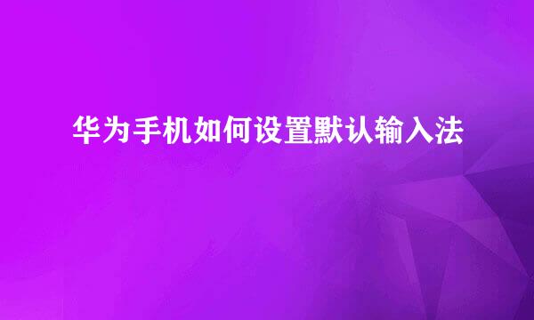 华为手机如何设置默认输入法