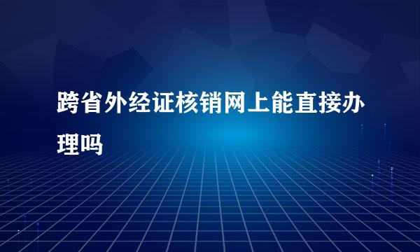 跨省外经证核销网上能直接办理吗