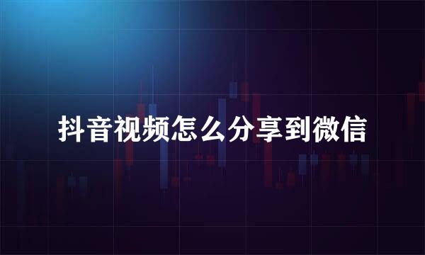 抖音视频怎么分享到微信