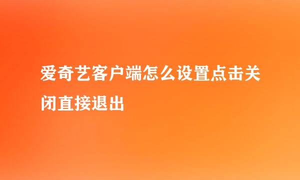爱奇艺客户端怎么设置点击关闭直接退出