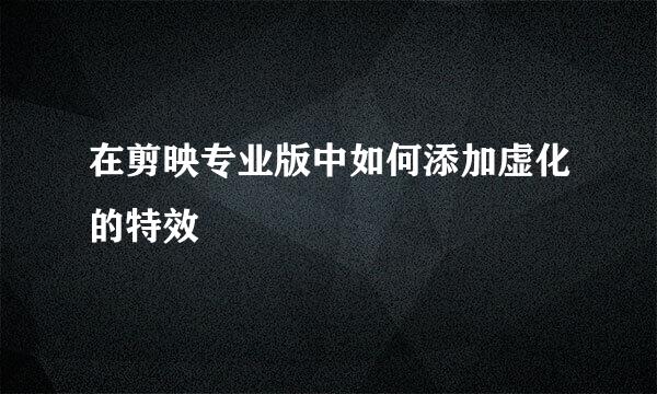 在剪映专业版中如何添加虚化的特效