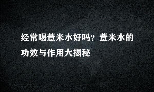 经常喝薏米水好吗？薏米水的功效与作用大揭秘