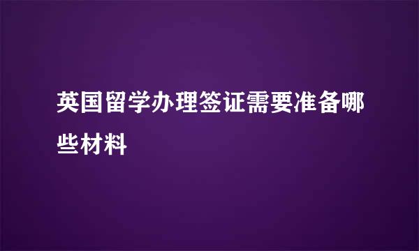 英国留学办理签证需要准备哪些材料