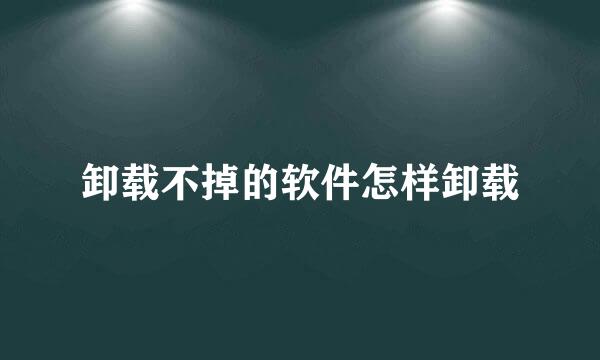 卸载不掉的软件怎样卸载