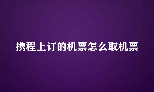 携程上订的机票怎么取机票
