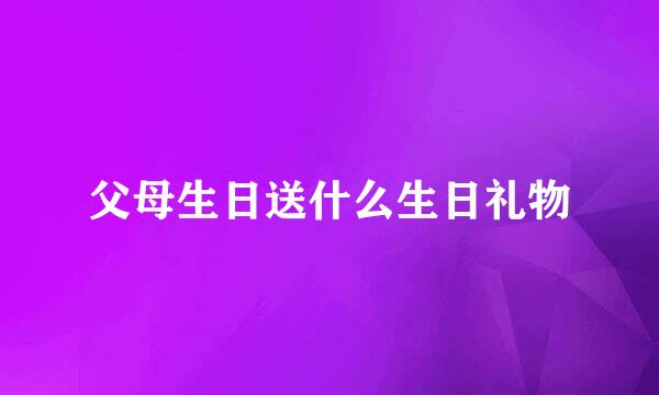 父母生日送什么生日礼物