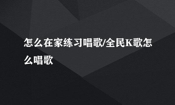 怎么在家练习唱歌/全民K歌怎么唱歌