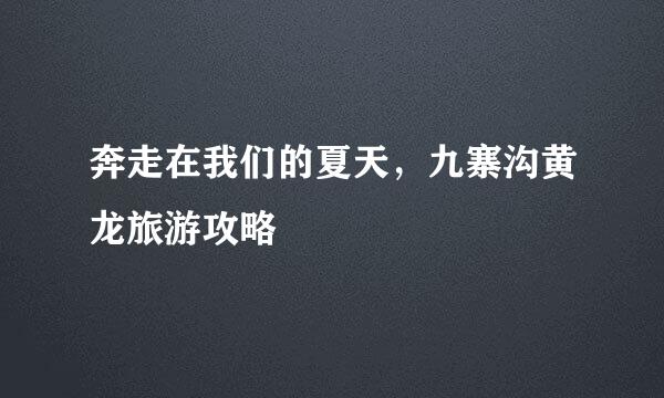奔走在我们的夏天，九寨沟黄龙旅游攻略