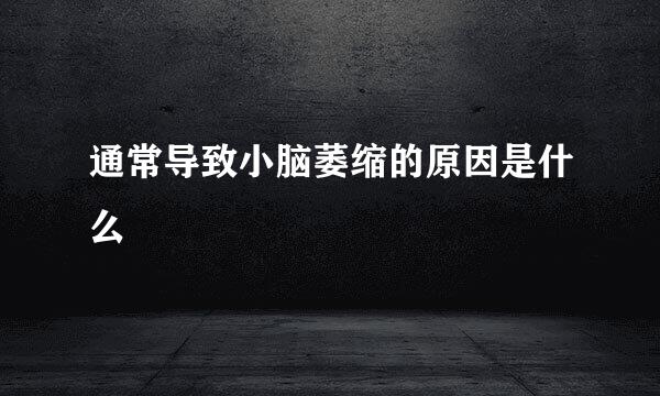 通常导致小脑萎缩的原因是什么